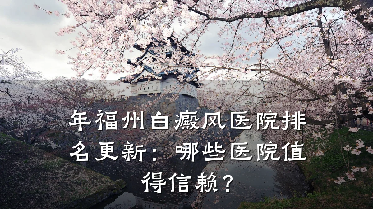 年福州白癜风医院排名更新:哪些医院值得信赖?