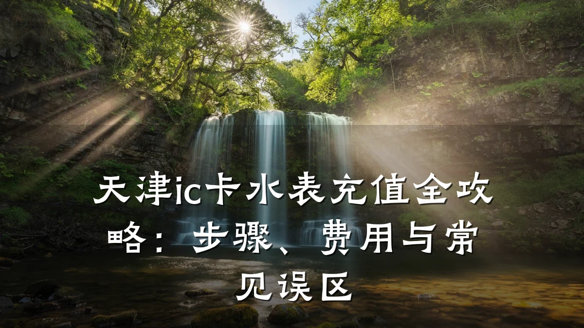 天津ic卡水表充值全攻略:步骤、费用与常见误区