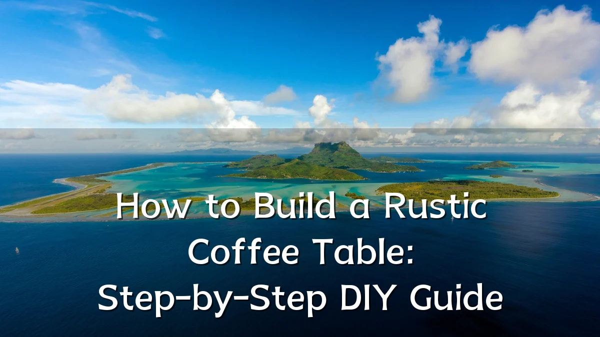 How to Build a Rustic Coffee Table: Step-by-Step DIY Guide