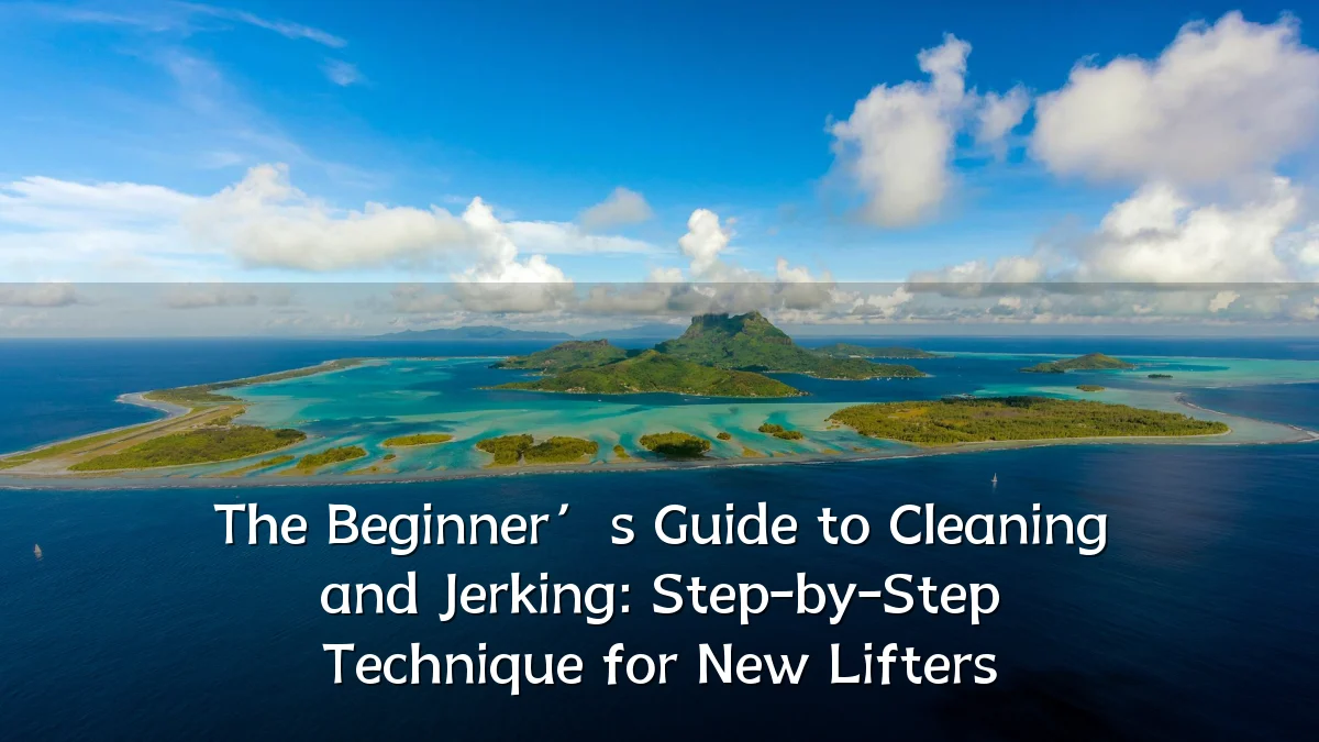 The Beginner’s Guide to Cleaning and Jerking: Step-by-Step Technique for New Lifters